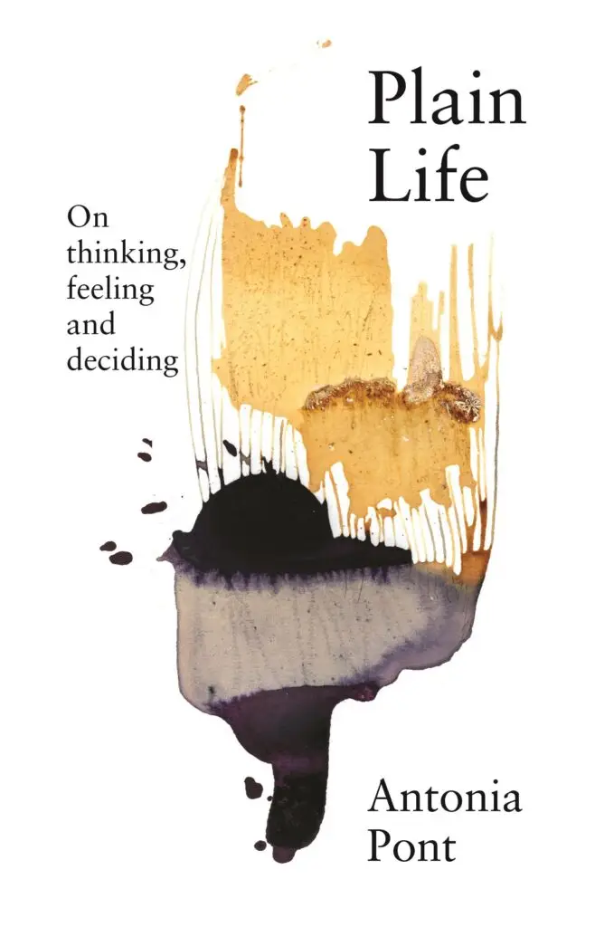 Plain Life: On Thinking, Feeling, and Deciding by Antonia Pont